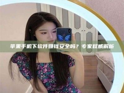 乳山苹果手机下软件赚钱安全吗？专家权威解析