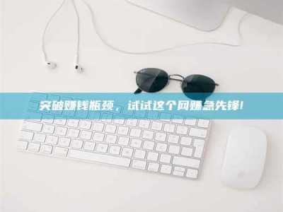 乳山突破赚钱瓶颈，试试这个网赚急先锋!