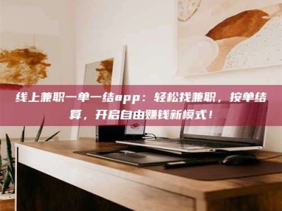 乳山线上兼职一单一结app：轻松找兼职，按单结算，开启自由赚钱新模式！