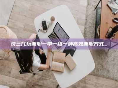 乳山快三代玩兼职一单一结一种高效兼职方式_
