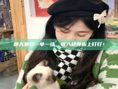 乳山聊天兼职一单一结，收入稳得板上钉钉！