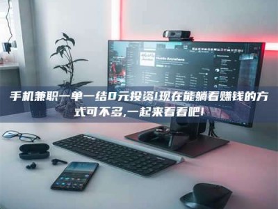 乳山手机兼职一单一结0元投资!现在能躺着赚钱的方式可不多,一起来看看吧!