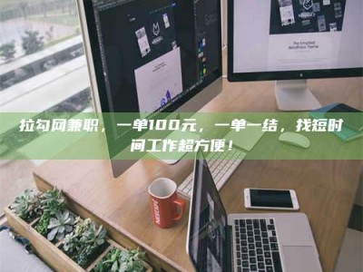 乳山拉勾网兼职，一单100元，一单一结，找短时间工作超方便！