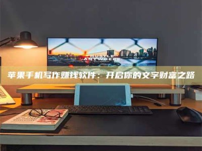 乳山苹果手机写作赚钱软件：开启你的文字财富之路