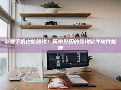 乳山苹果手机也能赚钱！简单好用的赚钱软件软件推荐