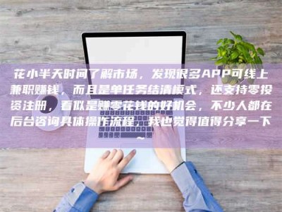 乳山花小半天时间了解市场，发现很多APP可线上兼职赚钱，而且是单任务结清模式，还支持零投资注册，看似是赚零花钱的好机会，不少人都在后台咨询具体操作流程，我也觉得值得分享一下~