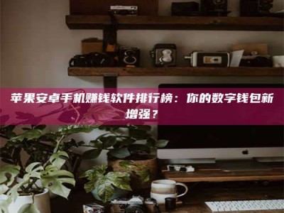 乳山苹果安卓手机赚钱软件排行榜：你的数字钱包新增强？