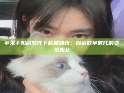 乳山苹果手机刷软件下载量赚钱：探索数字时代的变现机会